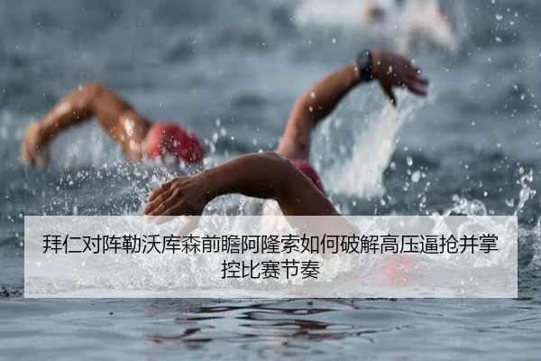 拜仁对阵勒沃库森前瞻阿隆索如何破解高压逼抢并掌控比赛节奏