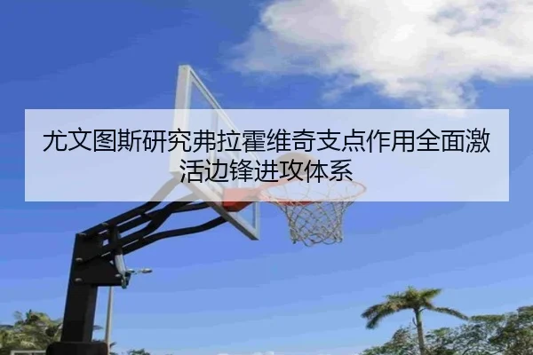 尤文图斯研究弗拉霍维奇支点作用全面激活边锋进攻体系