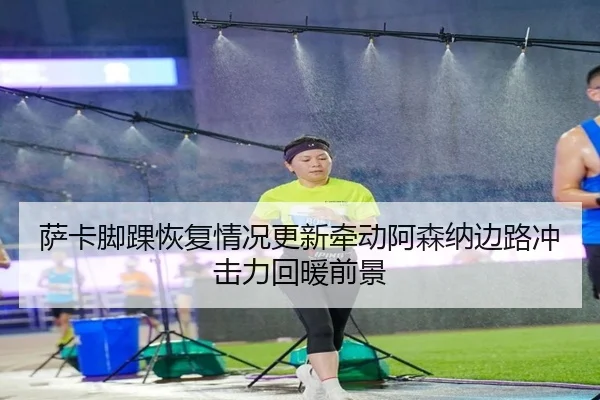 萨卡脚踝恢复情况更新牵动阿森纳边路冲击力回暖前景