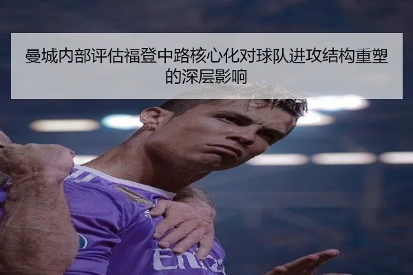 曼城内部评估福登中路核心化对球队进攻结构重塑的深层影响
