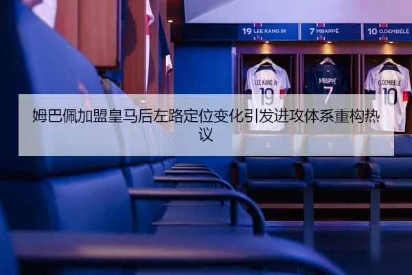 姆巴佩加盟皇马后左路定位变化引发进攻体系重构热议