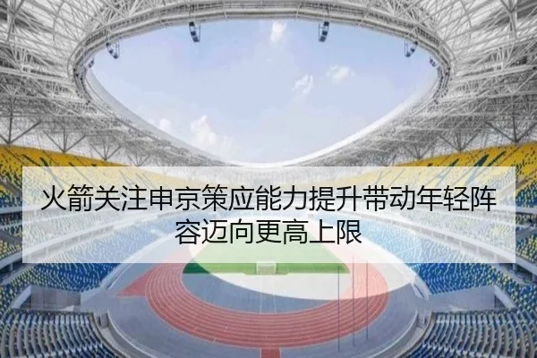火箭关注申京策应能力提升带动年轻阵容迈向更高上限
