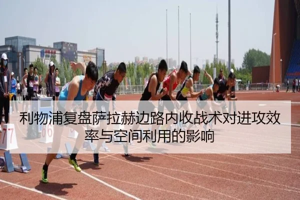 利物浦复盘萨拉赫边路内收战术对进攻效率与空间利用的影响