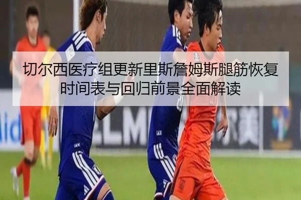 切尔西医疗组更新里斯詹姆斯腿筋恢复时间表与回归前景全面解读
