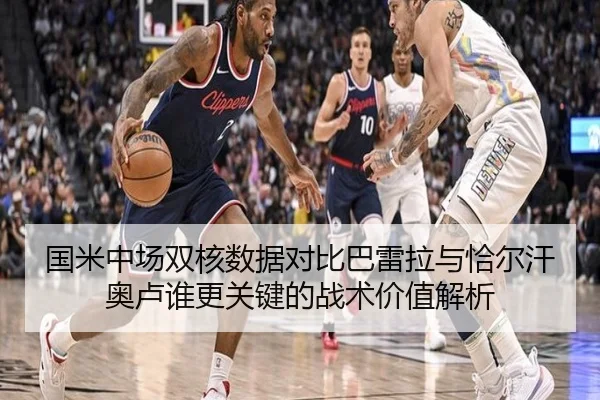 国米中场双核数据对比巴雷拉与恰尔汗奥卢谁更关键的战术价值解析