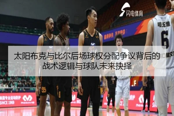 太阳布克与比尔后场球权分配争议背后的战术逻辑与球队未来抉择