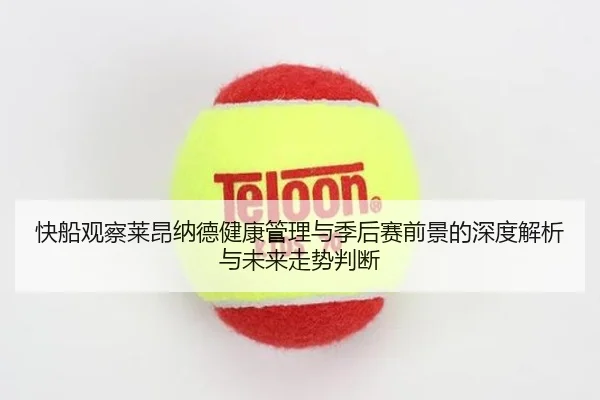 快船观察莱昂纳德健康管理与季后赛前景的深度解析与未来走势判断