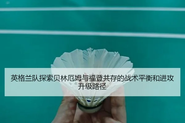 英格兰队探索贝林厄姆与福登共存的战术平衡和进攻升级路径