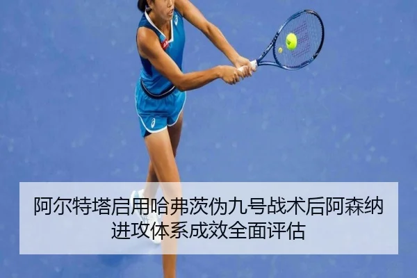 阿尔特塔启用哈弗茨伪九号战术后阿森纳进攻体系成效全面评估
