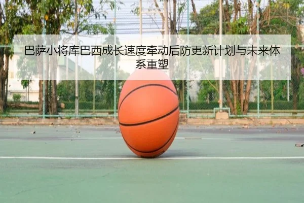 巴萨小将库巴西成长速度牵动后防更新计划与未来体系重塑