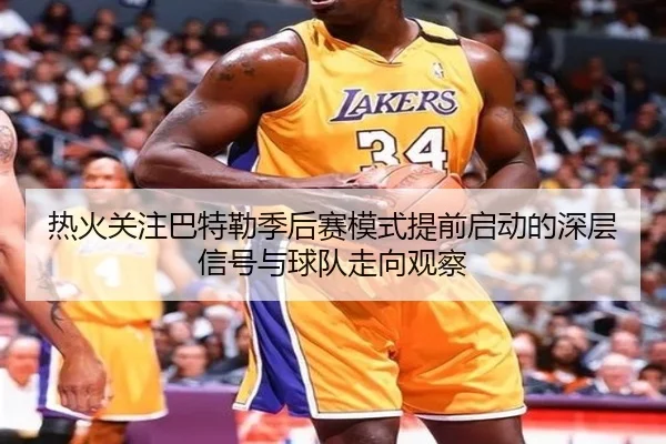 热火关注巴特勒季后赛模式提前启动的深层信号与球队走向观察