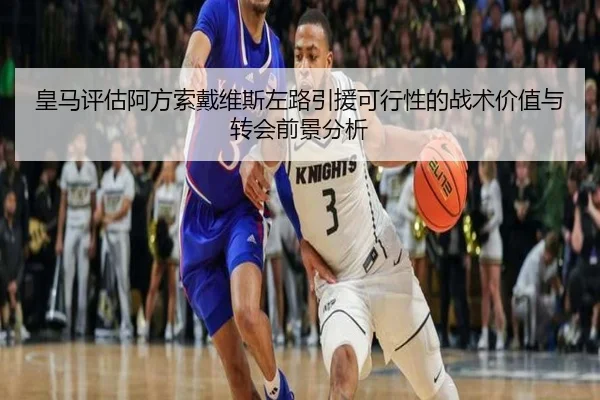 皇马评估阿方索戴维斯左路引援可行性的战术价值与转会前景分析