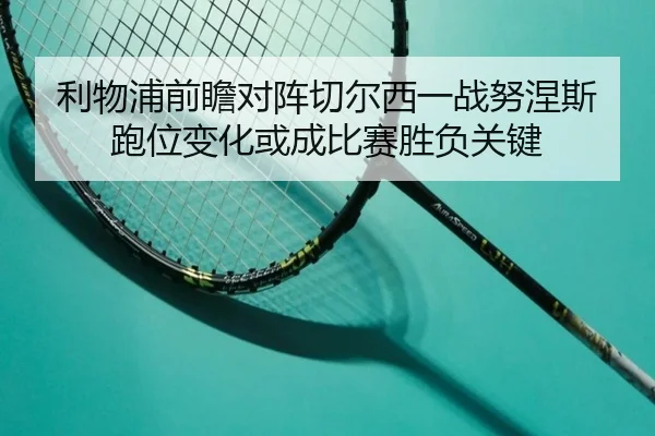 利物浦前瞻对阵切尔西一战努涅斯跑位变化或成比赛胜负关键