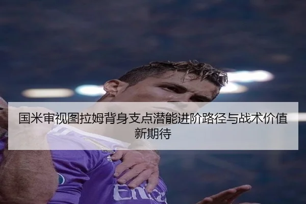 国米审视图拉姆背身支点潜能进阶路径与战术价值新期待