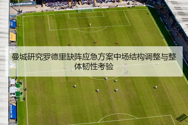 曼城研究罗德里缺阵应急方案中场结构调整与整体韧性考验
