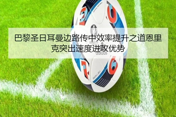 巴黎圣日耳曼边路传中效率提升之道恩里克突出速度进攻优势