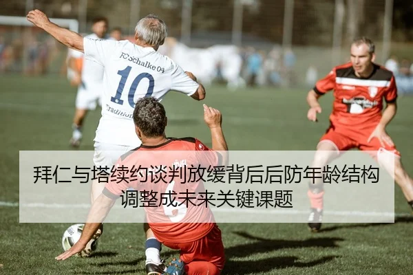 拜仁与塔续约谈判放缓背后后防年龄结构调整成未来关键课题