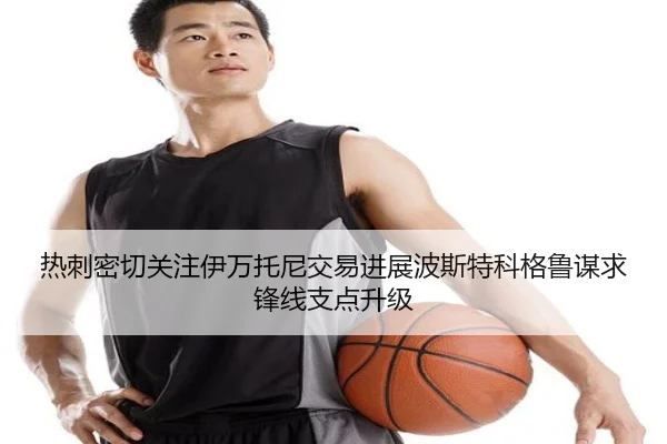 热刺密切关注伊万托尼交易进展波斯特科格鲁谋求锋线支点升级