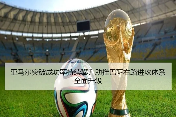 亚马尔突破成功率持续攀升助推巴萨右路进攻体系全面升级
