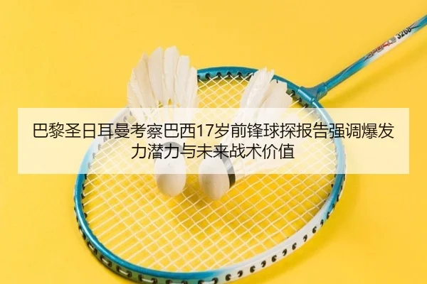巴黎圣日耳曼考察巴西17岁前锋球探报告强调爆发力潜力与未来战术价值