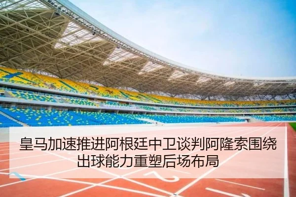 皇马加速推进阿根廷中卫谈判阿隆索围绕出球能力重塑后场布局