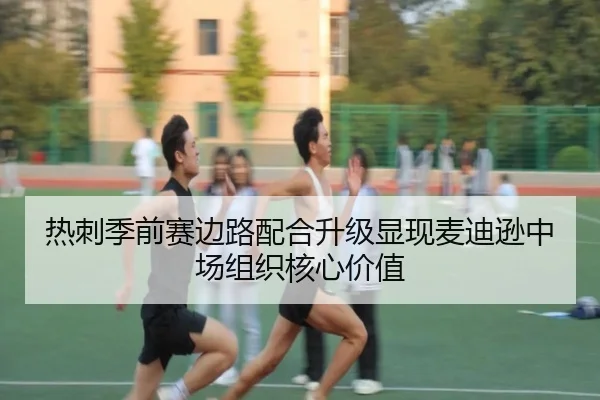 热刺季前赛边路配合升级显现麦迪逊中场组织核心价值